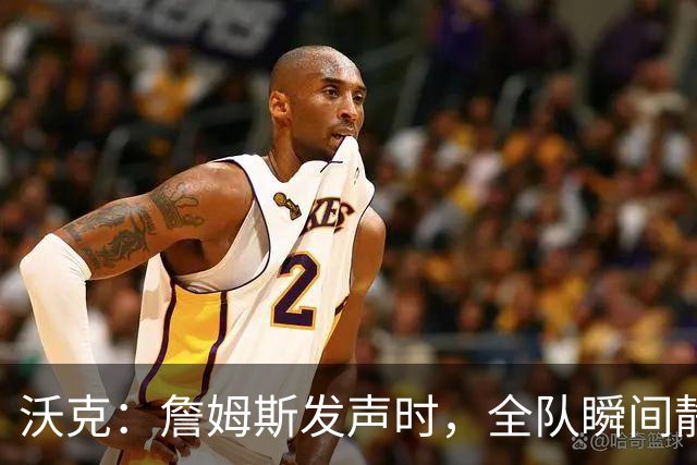 沃克：詹姆斯发声时，全队瞬间静默，他从不浪费每一次机会